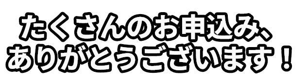 たくさんのお申込み、ありがとうございます！